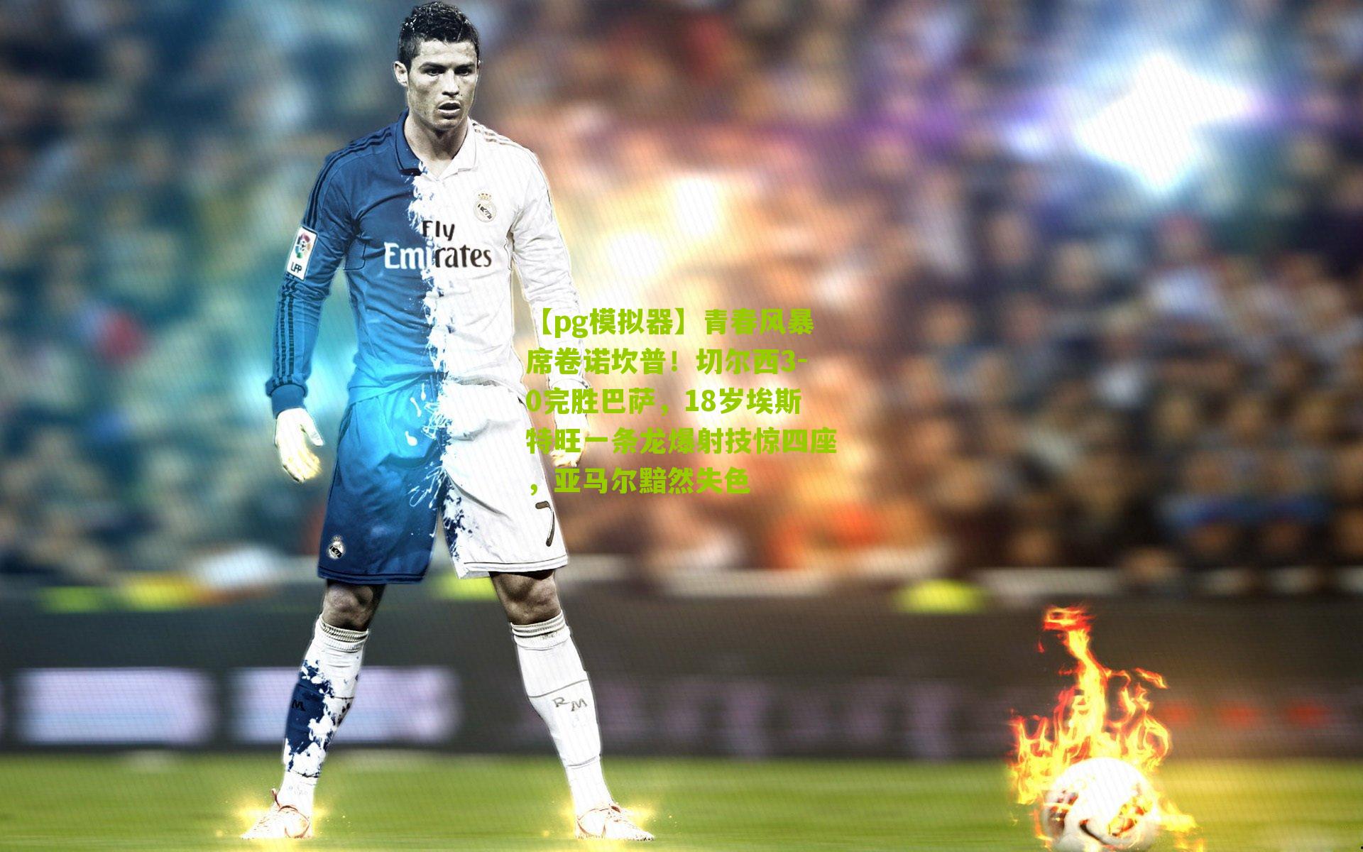 青春风暴席卷诺坎普！切尔西3-0完胜巴萨，18岁埃斯特旺一条龙爆射技惊四座，亚马尔黯然失色