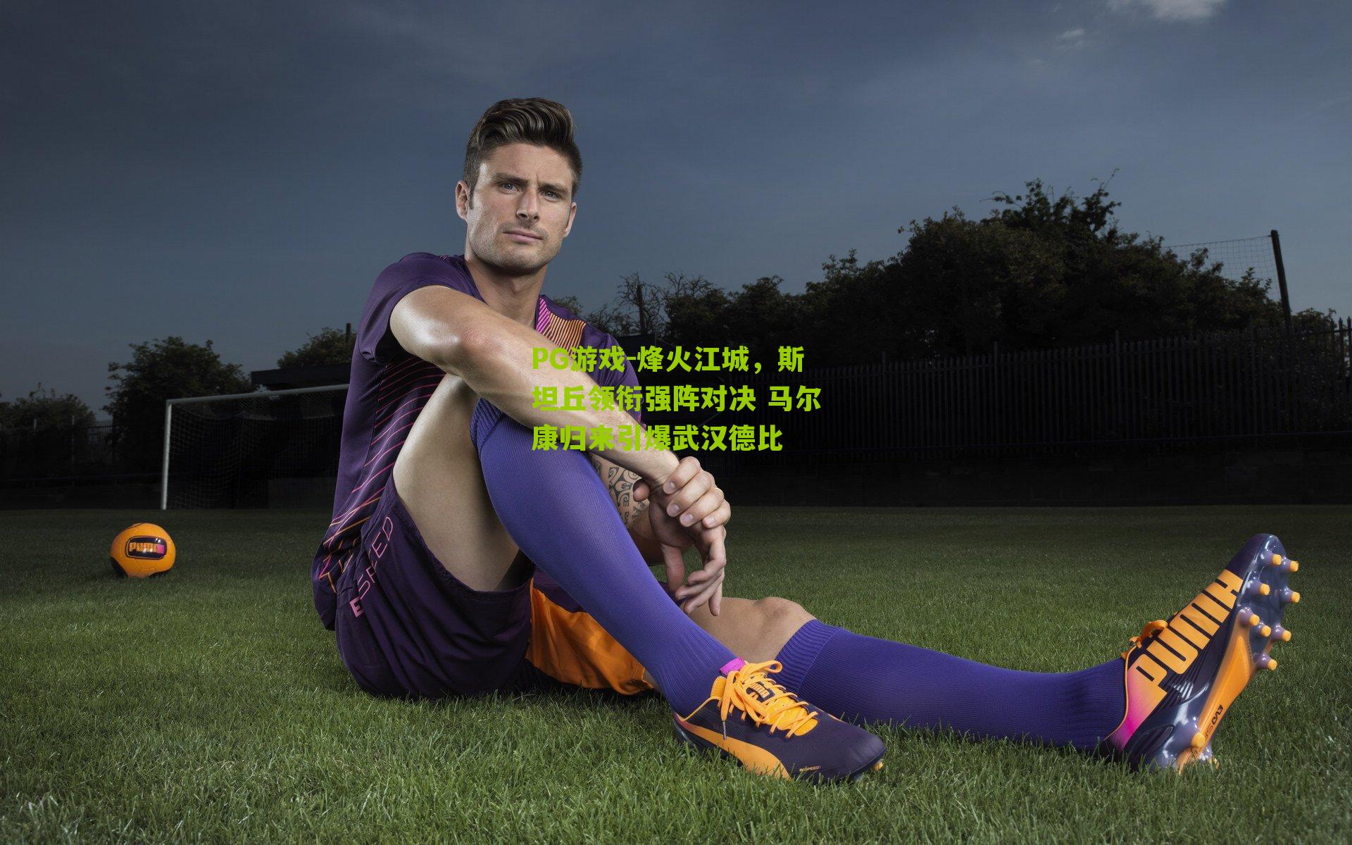 烽火江城，斯坦丘领衔强阵对决 马尔康归来引爆武汉德比