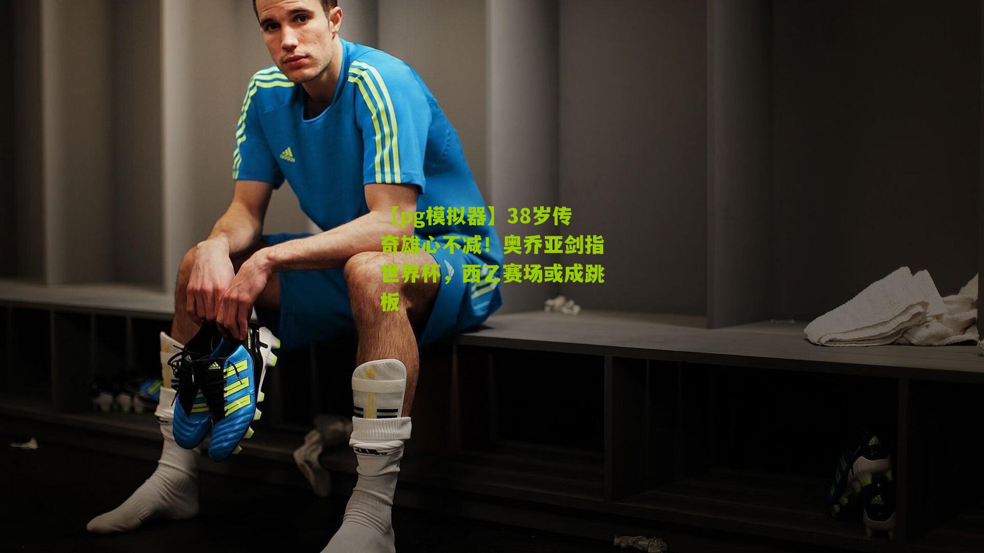 38岁传奇雄心不减！奥乔亚剑指世界杯，西乙赛场或成跳板