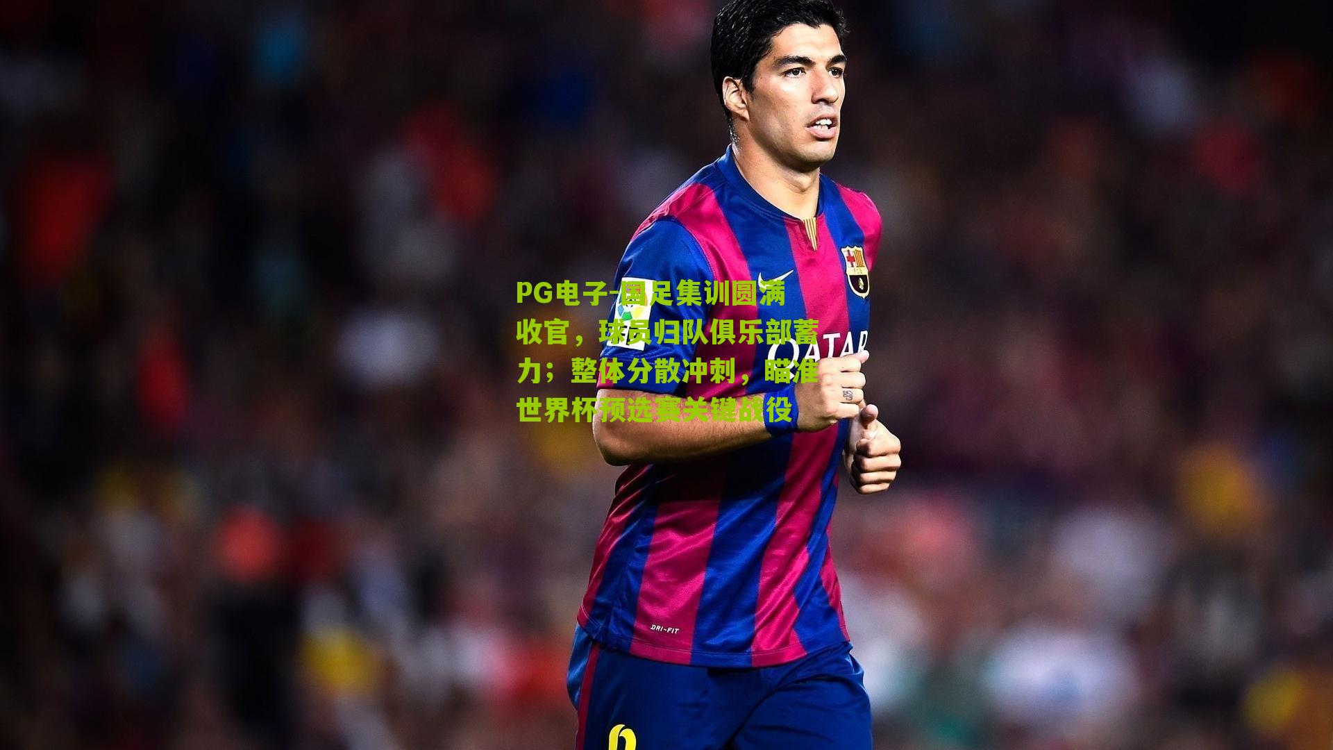 国足集训圆满收官，球员归队俱乐部蓄力；整体分散冲刺，瞄准世界杯预选赛关键战役